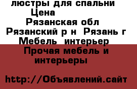 люстры для спальни › Цена ­ 500-3000 - Рязанская обл., Рязанский р-н, Рязань г. Мебель, интерьер » Прочая мебель и интерьеры   